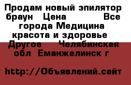 Продам новый эпилятор браун › Цена ­ 1 500 - Все города Медицина, красота и здоровье » Другое   . Челябинская обл.,Еманжелинск г.